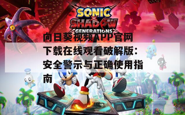 向日葵视频APP官网下载在线观看破解版：安全警示与正确使用指南