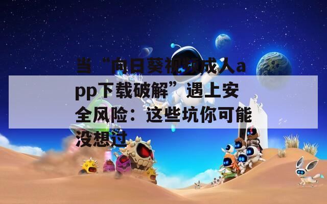 当“向日葵视频成人app下载破解”遇上安全风险：这些坑你可能没想过