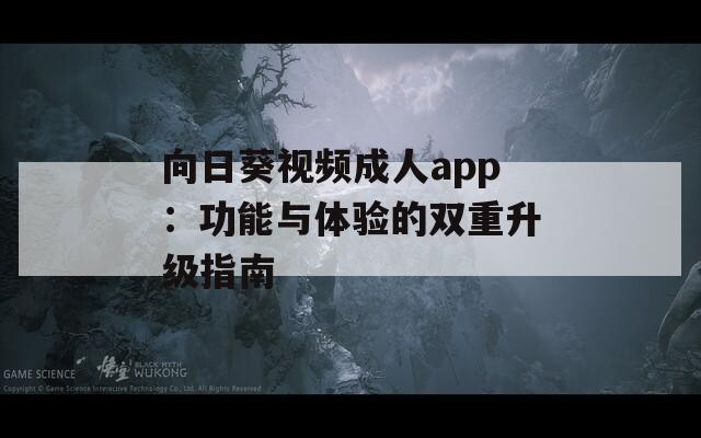 向日葵视频成人app：功能与体验的双重升级指南