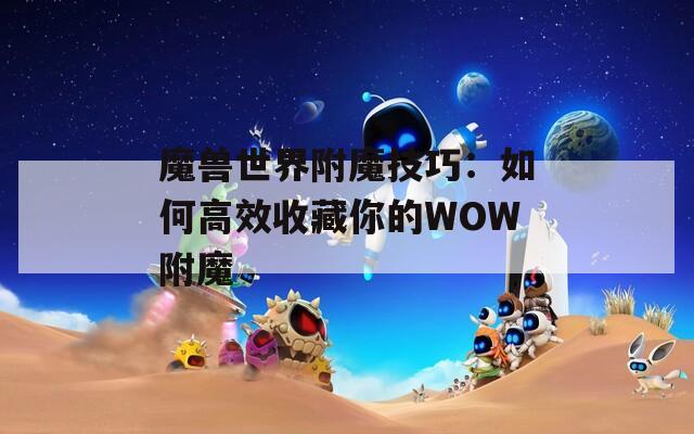 魔兽世界附魔技巧：如何高效收藏你的WOW附魔