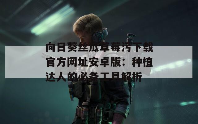 向日葵丝瓜草莓污下载官方网址安卓版：种植达人的必备工具解析