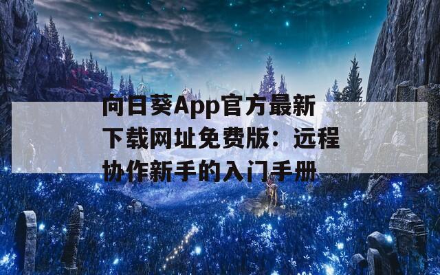 向日葵App官方最新下载网址免费版：远程协作新手的入门手册