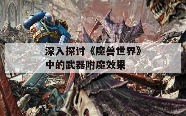 深入探讨《魔兽世界》中的武器附魔效果