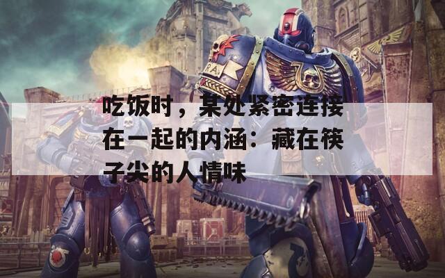 吃饭时，某处紧密连接在一起的内涵：藏在筷子尖的人情味