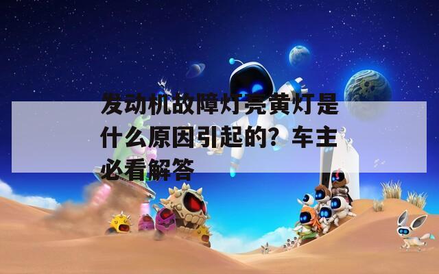 发动机故障灯亮黄灯是什么原因引起的？车主必看解答