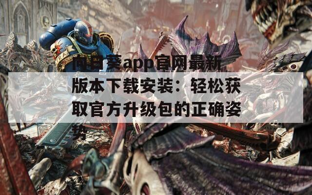 向日葵app官网最新版本下载安装：轻松获取官方升级包的正确姿势