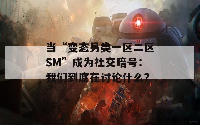 当“变态另类一区二区SM”成为社交暗号：我们到底在讨论什么？