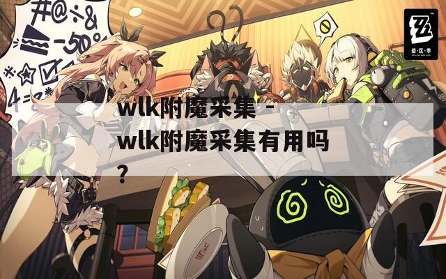 wlk附魔采集 - wlk附魔采集有用吗？
