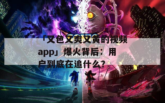 「又色又爽又黄的视频app」爆火背后：用户到底在追什么？