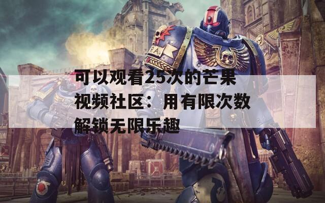 可以观看25次的芒果视频社区：用有限次数解锁无限乐趣
