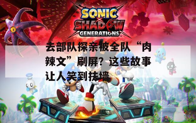 去部队探亲被全队“肉辣文”刷屏？这些故事让人笑到扶墙