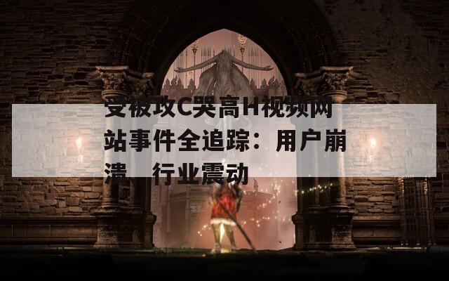 受被攻C哭高H视频网站事件全追踪：用户崩溃、行业震动