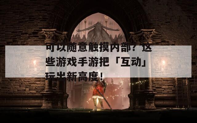 可以随意触摸内部？这些游戏手游把「互动」玩出新高度！