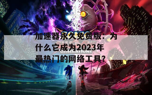 加速器永久免费版：为什么它成为2023年最热门的网络工具？