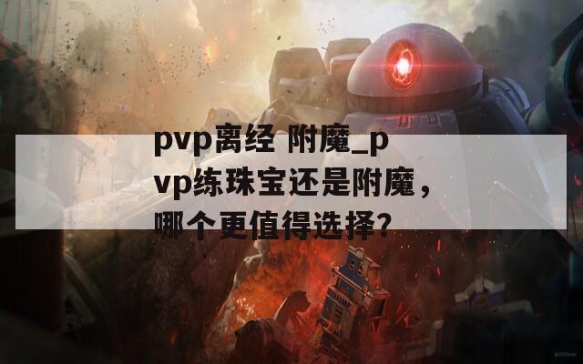 pvp离经 附魔_pvp练珠宝还是附魔，哪个更值得选择？