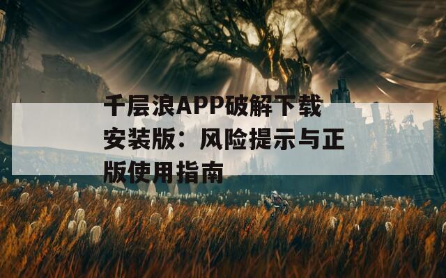 千层浪APP破解下载安装版：风险提示与正版使用指南