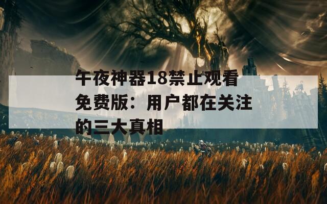 午夜神器18禁止观看免费版：用户都在关注的三大真相
