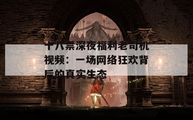 十八禁深夜福利老司机视频：一场网络狂欢背后的真实生态