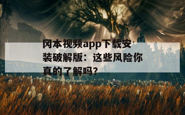 冈本视频app下载安装破解版：这些风险你真的了解吗？