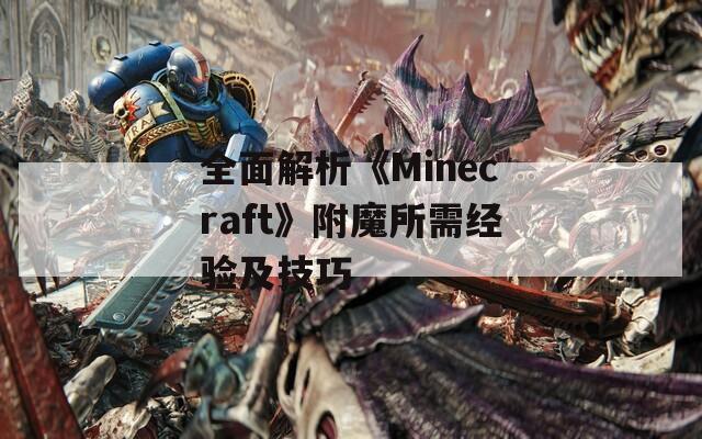 全面解析《Minecraft》附魔所需经验及技巧