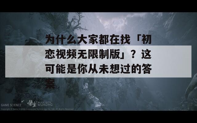 为什么大家都在找「初恋视频无限制版」？这可能是你从未想过的答案