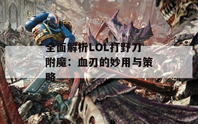 全面解析LOL打野刀附魔：血刃的妙用与策略