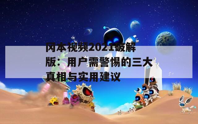 冈本视频2021破解版：用户需警惕的三大真相与实用建议