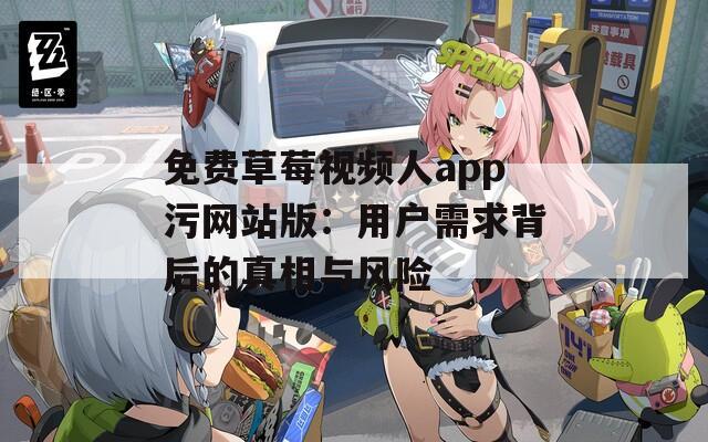 免费草莓视频人app污网站版：用户需求背后的真相与风险