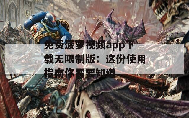 免费菠萝视频app下载无限制版：这份使用指南你需要知道