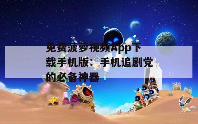 免费菠萝视频App下载手机版：手机追剧党的必备神器