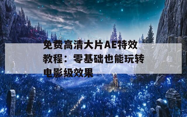 免费高清大片AE特效教程：零基础也能玩转电影级效果