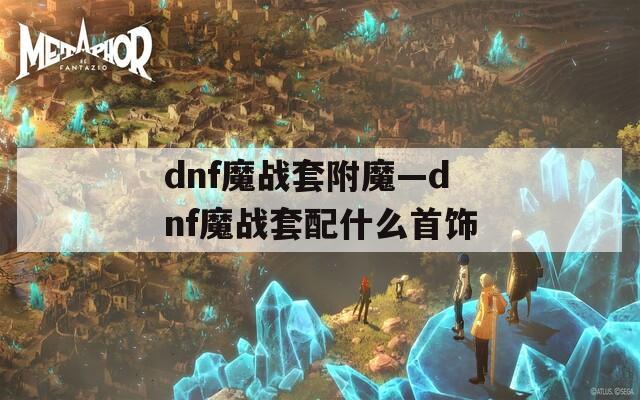 dnf魔战套附魔—dnf魔战套配什么首饰