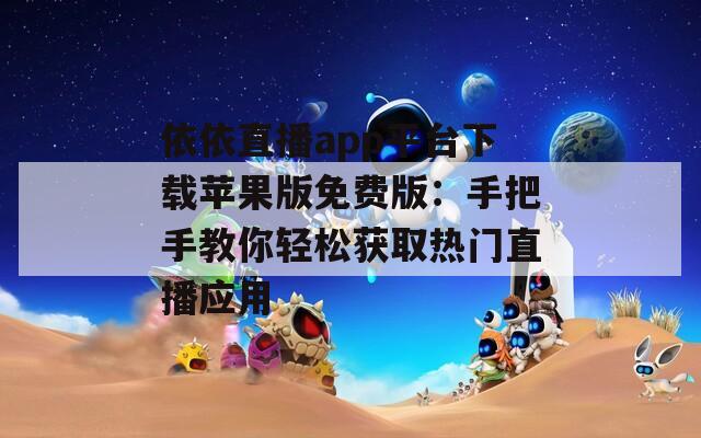 依依直播app平台下载苹果版免费版：手把手教你轻松获取热门直播应用