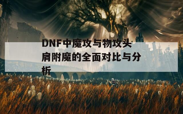 DNF中魔攻与物攻头肩附魔的全面对比与分析