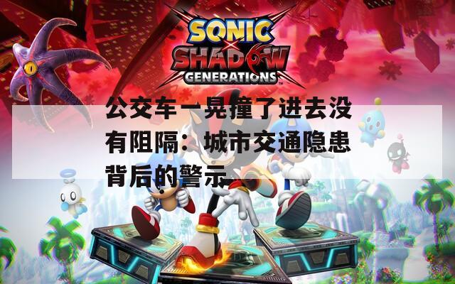 公交车一晃撞了进去没有阻隔：城市交通隐患背后的警示