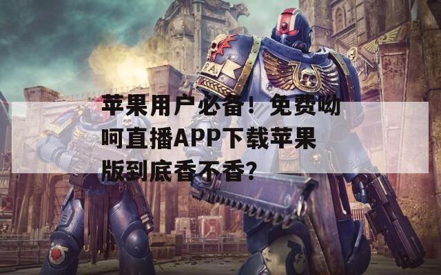 苹果用户必备！免费呦呵直播APP下载苹果版到底香不香？