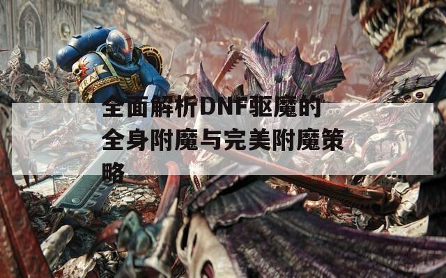 全面解析DNF驱魔的全身附魔与完美附魔策略