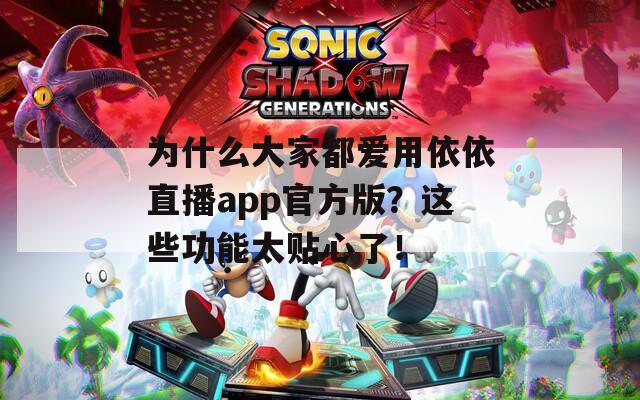 为什么大家都爱用依依直播app官方版？这些功能太贴心了！