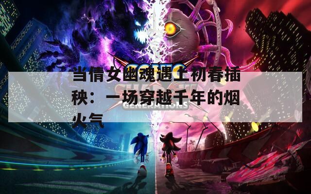 当倩女幽魂遇上初春插秧：一场穿越千年的烟火气