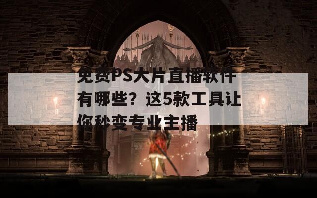 免费PS大片直播软件有哪些？这5款工具让你秒变专业主播