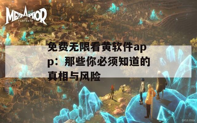 免费无限看黄软件app：那些你必须知道的真相与风险