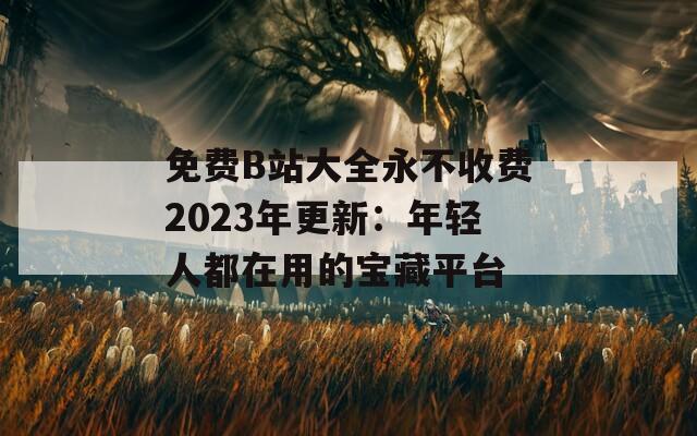 免费B站大全永不收费2023年更新：年轻人都在用的宝藏平台