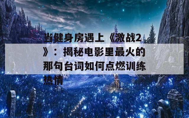 当健身房遇上《激战2》：揭秘电影里最火的那句台词如何点燃训练热情