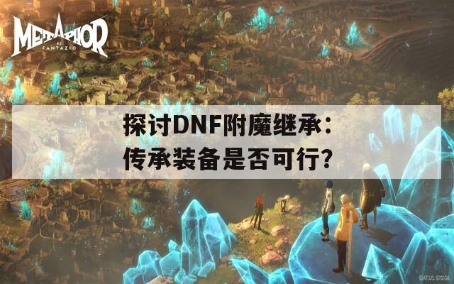 探讨DNF附魔继承：传承装备是否可行？