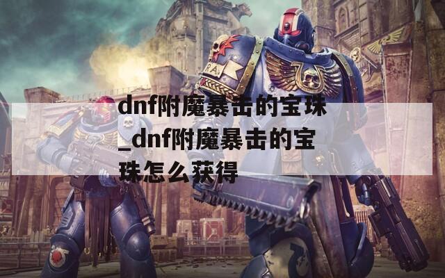 dnf附魔暴击的宝珠_dnf附魔暴击的宝珠怎么获得
