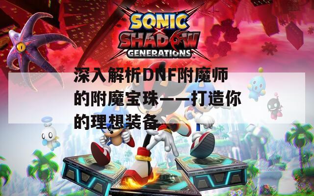 深入解析DNF附魔师的附魔宝珠——打造你的理想装备