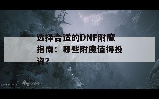 选择合适的DNF附魔指南：哪些附魔值得投资？