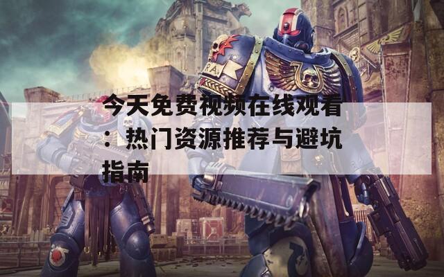 今天免费视频在线观看：热门资源推荐与避坑指南