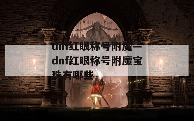 dnf红眼称号附魔—dnf红眼称号附魔宝珠有哪些