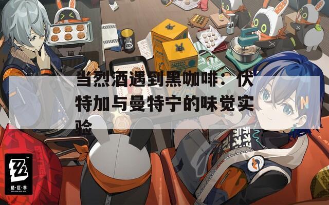 当烈酒遇到黑咖啡：伏特加与曼特宁的味觉实验